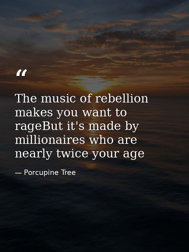 The music of rebellion makes you want to rageBut it's made by millionaires who are nearly twice your age — Porcupine Tree
