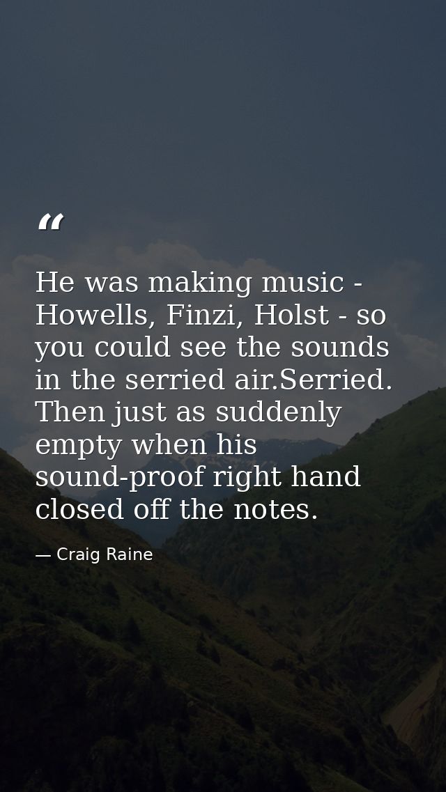 He was making music - Howells, Finzi, Holst - so you could see the sounds in the serried air.Serried. Then just as sudde — Craig Raine