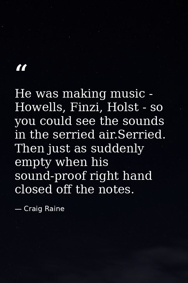 He was making music - Howells, Finzi, Holst - so you could see the sounds in the serried air.Serried. Then just as sudde — Craig Raine