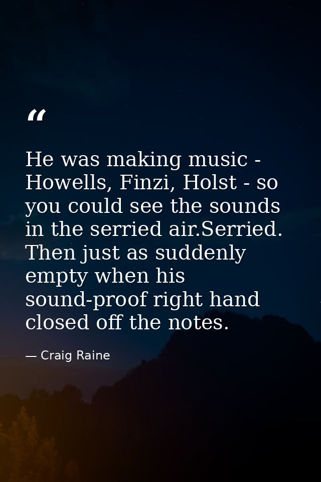 He was making music - Howells, Finzi, Holst - so you could see the sounds in the serried air.Serried. Then just as sudde — Craig Raine