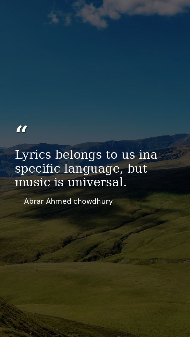 Lyrics belongs to us ina specific language, but music is universal. — Abrar Ahmed chowdhury