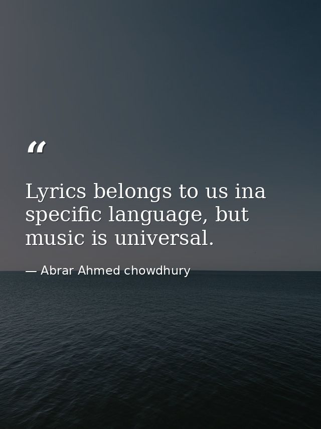 Lyrics belongs to us ina specific language, but music is universal. — Abrar Ahmed chowdhury