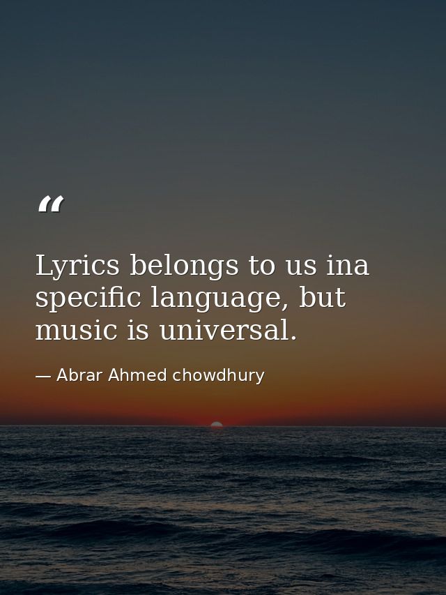 Lyrics belongs to us ina specific language, but music is universal. — Abrar Ahmed chowdhury