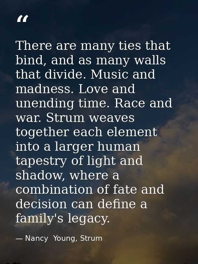 There are many ties that bind, and as many walls that divide. Music and madness. Love and unending time. Race and war. S — Nancy  Young, Strum