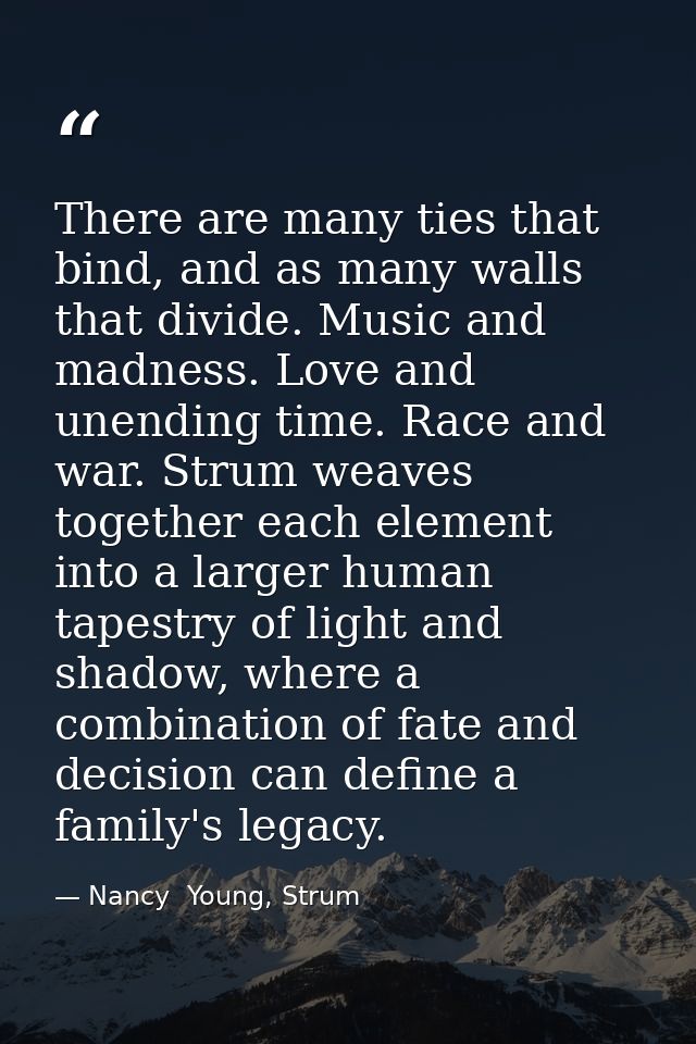 There are many ties that bind, and as many walls that divide. Music and madness. Love and unending time. Race and war. S — Nancy  Young, Strum