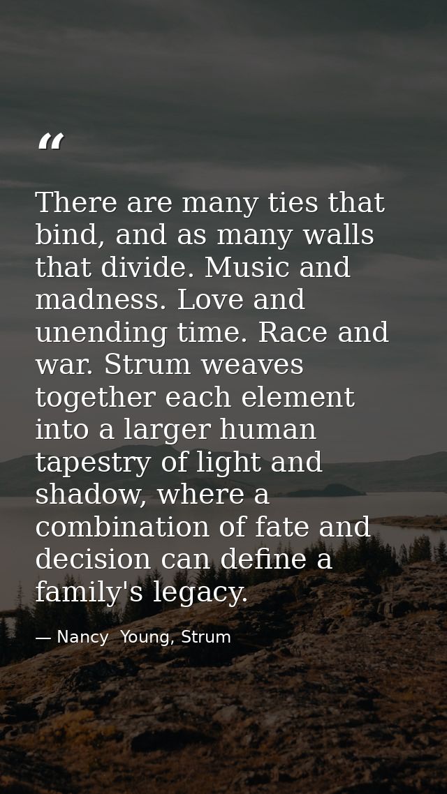 There are many ties that bind, and as many walls that divide. Music and madness. Love and unending time. Race and war. S — Nancy  Young, Strum