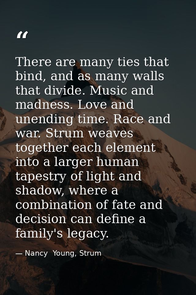There are many ties that bind, and as many walls that divide. Music and madness. Love and unending time. Race and war. S — Nancy  Young, Strum