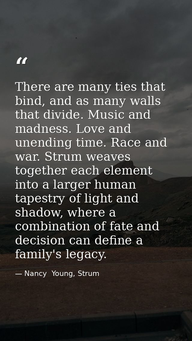 There are many ties that bind, and as many walls that divide. Music and madness. Love and unending time. Race and war. S — Nancy  Young, Strum