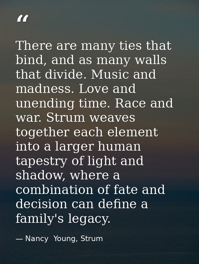 There are many ties that bind, and as many walls that divide. Music and madness. Love and unending time. Race and war. S — Nancy  Young, Strum