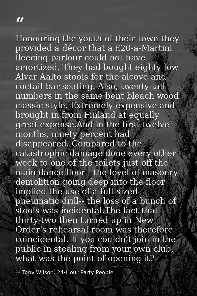 Honouring the youth of their town they provided a décor that a £20-a-Martini fleecing parlour could not have amortized.  — Tony Wilson, 24-Hour Party People