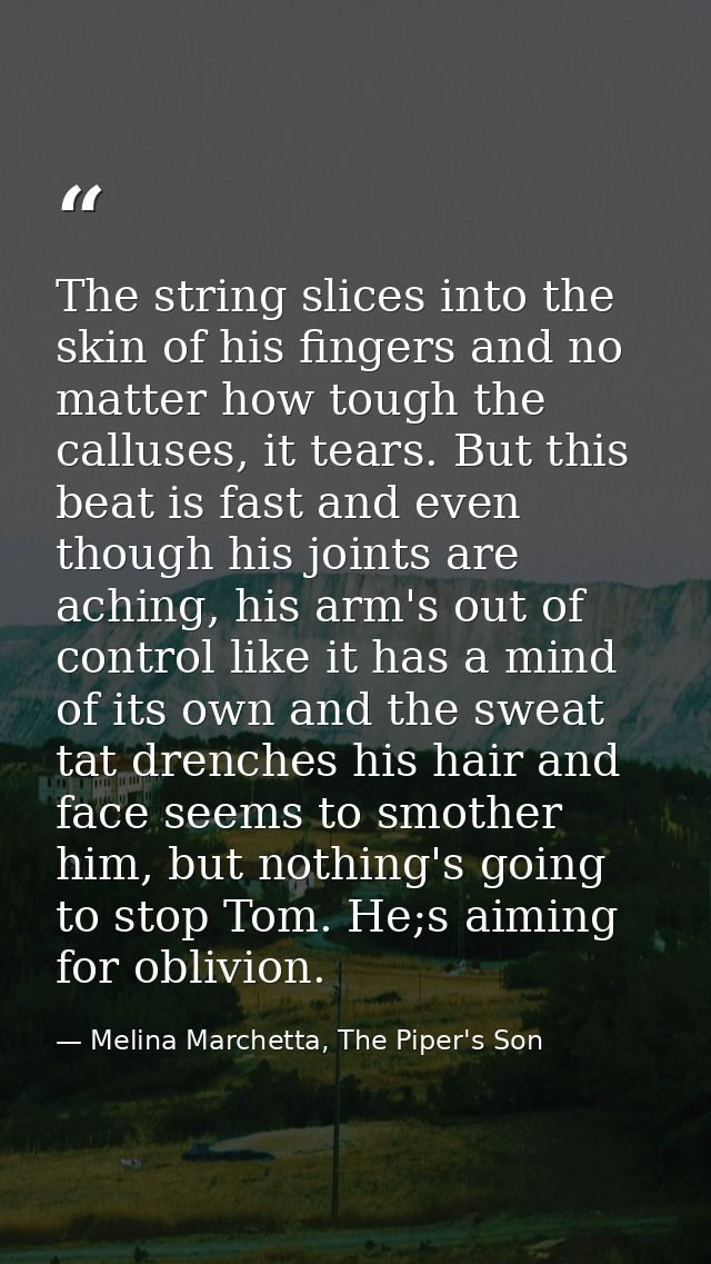The string slices into the skin of his fingers and no matter how tough the calluses, it tears. But this beat is fast and — Melina Marchetta, The Piper's Son