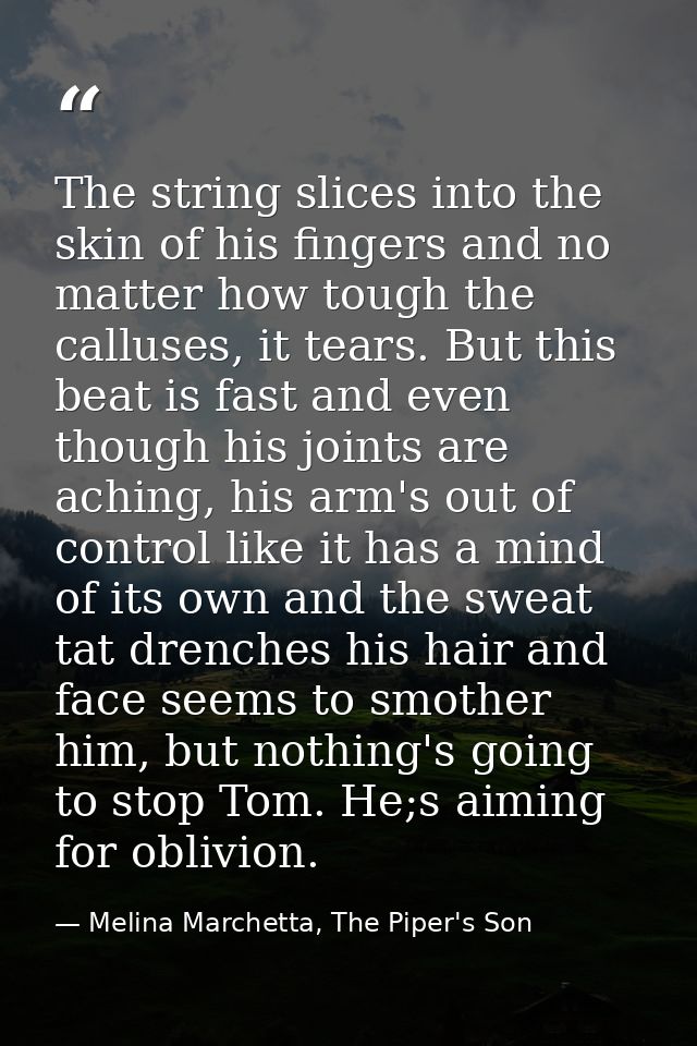 The string slices into the skin of his fingers and no matter how tough the calluses, it tears. But this beat is fast and — Melina Marchetta, The Piper's Son