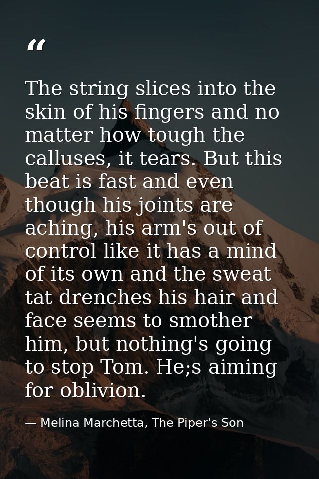 The string slices into the skin of his fingers and no matter how tough the calluses, it tears. But this beat is fast and — Melina Marchetta, The Piper's Son