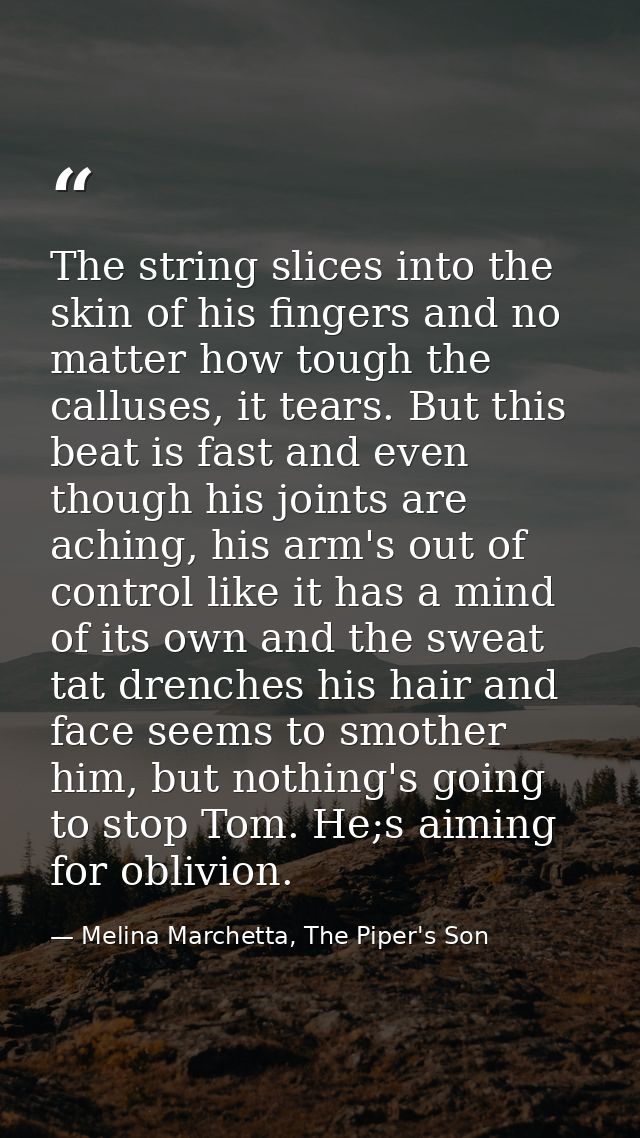 The string slices into the skin of his fingers and no matter how tough the calluses, it tears. But this beat is fast and — Melina Marchetta, The Piper's Son