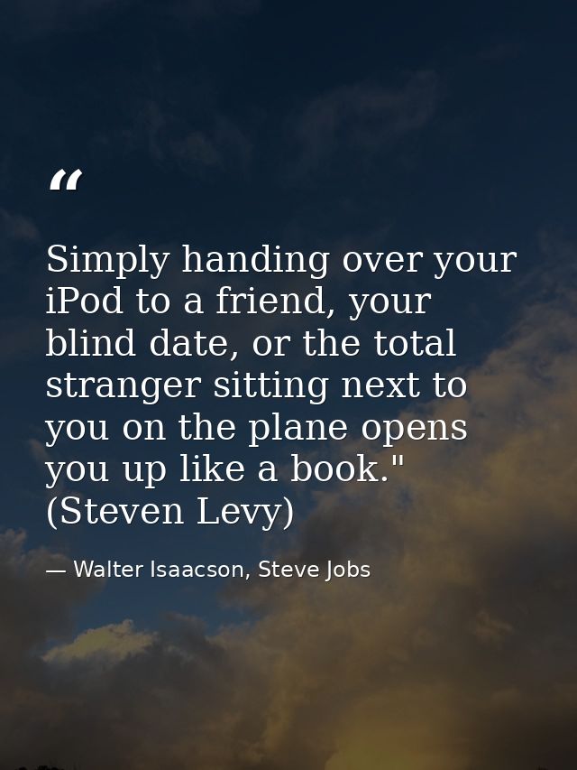 Simply handing over your iPod to a friend, your blind date, or the total stranger sitting next to you on the plane opens — Walter Isaacson, Steve Jobs