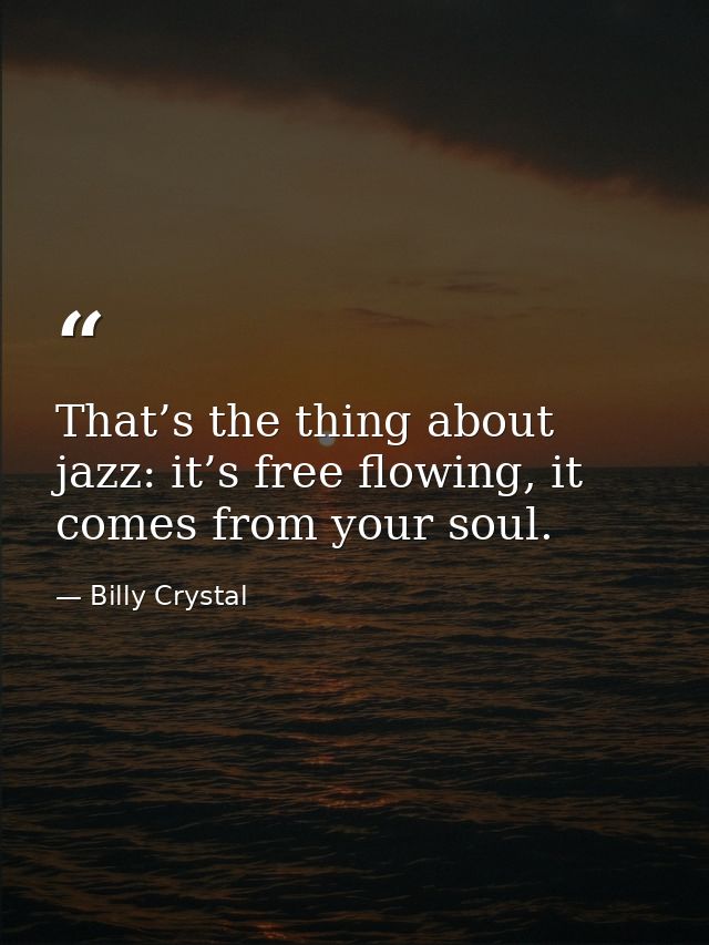 That’s the thing about jazz: it’s free flowing, it comes from your soul. — Billy Crystal