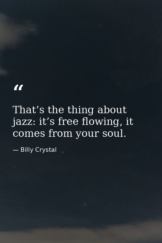That’s the thing about jazz: it’s free flowing, it comes from your soul. — Billy Crystal