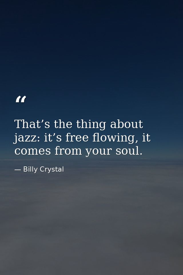 That’s the thing about jazz: it’s free flowing, it comes from your soul. — Billy Crystal