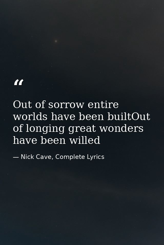 Out of sorrow entire worlds have been builtOut of longing great wonders have been willed — Nick Cave, Complete Lyrics
