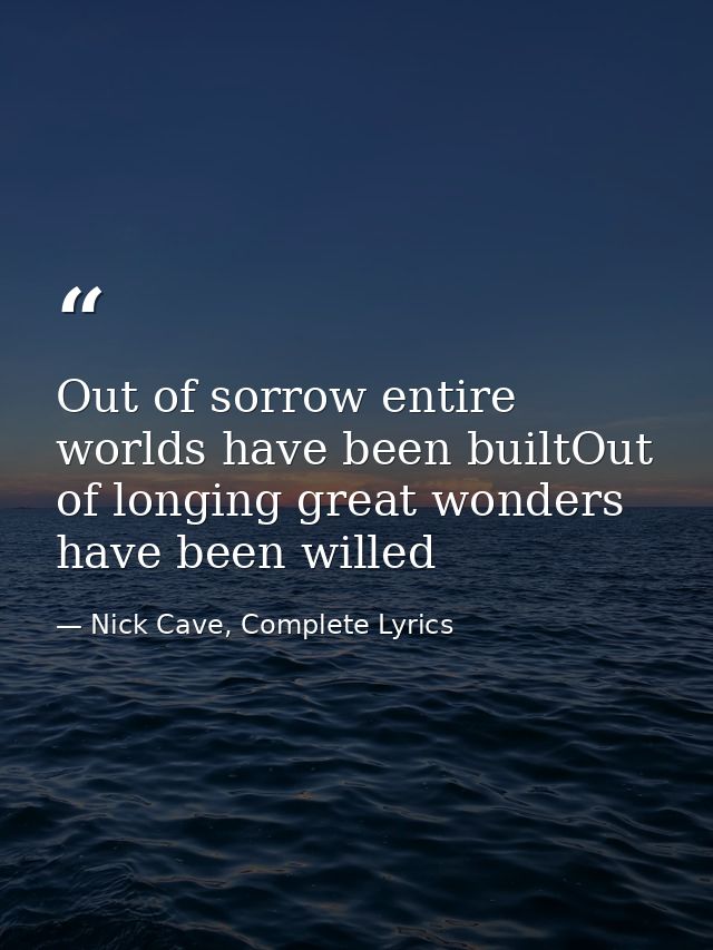 Out of sorrow entire worlds have been builtOut of longing great wonders have been willed — Nick Cave, Complete Lyrics
