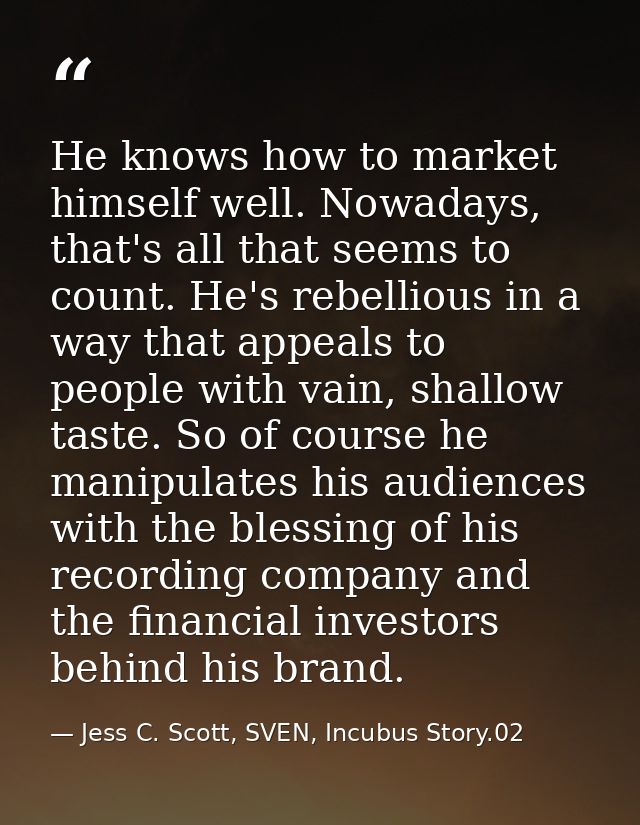 He knows how to market himself well. Nowadays, that's all that seems to count. He's rebellious in a way that appeals to  — Jess C. Scott, SVEN, Incubus Story.02