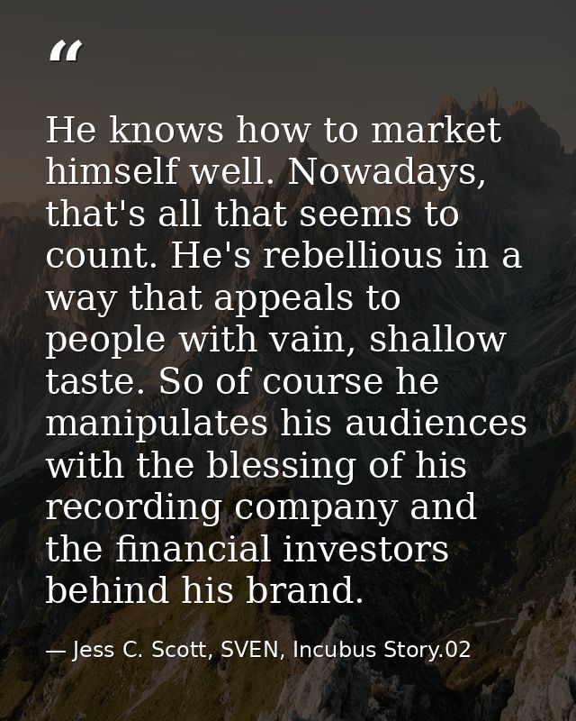 He knows how to market himself well. Nowadays, that's all that seems to count. He's rebellious in a way that appeals to  — Jess C. Scott, SVEN, Incubus Story.02