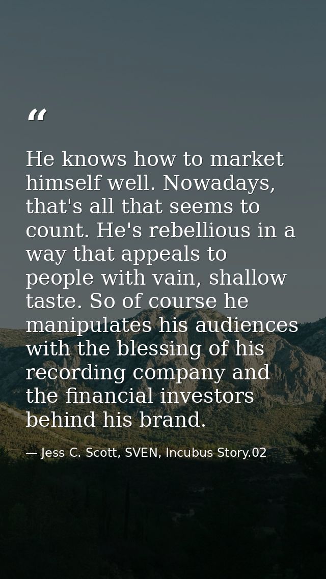 He knows how to market himself well. Nowadays, that's all that seems to count. He's rebellious in a way that appeals to  — Jess C. Scott, SVEN, Incubus Story.02