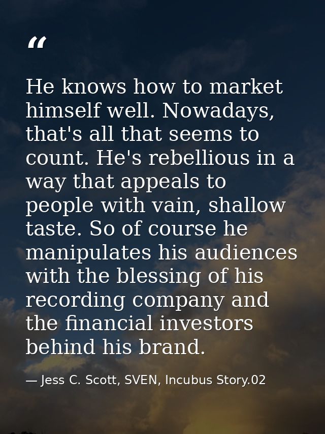 He knows how to market himself well. Nowadays, that's all that seems to count. He's rebellious in a way that appeals to  — Jess C. Scott, SVEN, Incubus Story.02