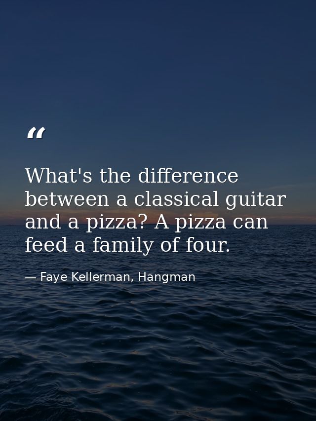 What's the difference between a classical guitar and a pizza? A pizza can feed a family of four. — Faye Kellerman, Hangman