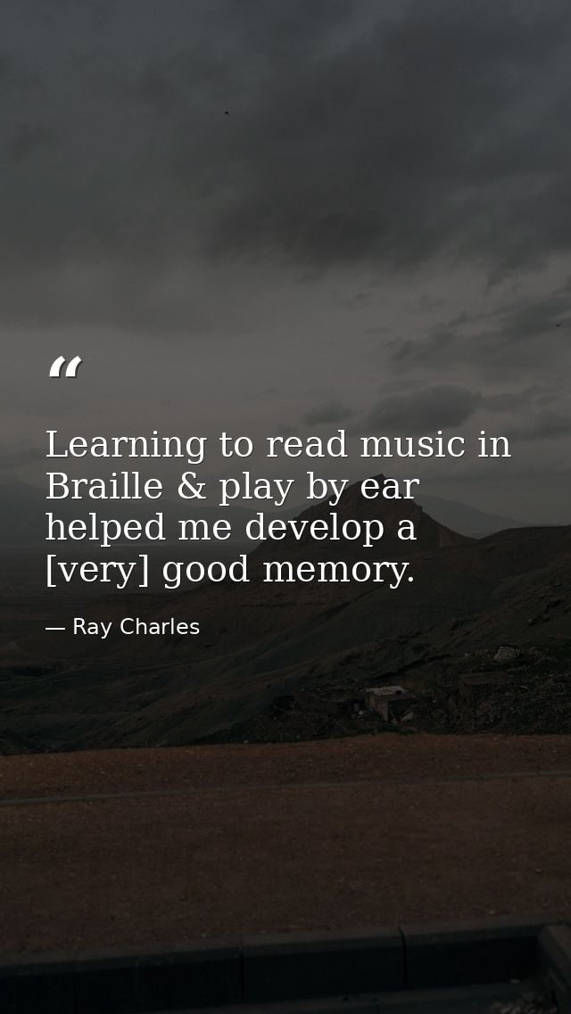 Learning to read music in Braille & play by ear helped me develop a [very] good memory. — Ray Charles