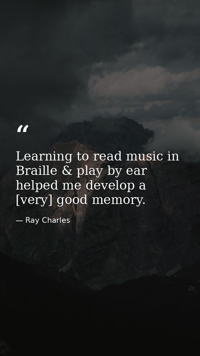 Learning to read music in Braille & play by ear helped me develop a [very] good memory. — Ray Charles