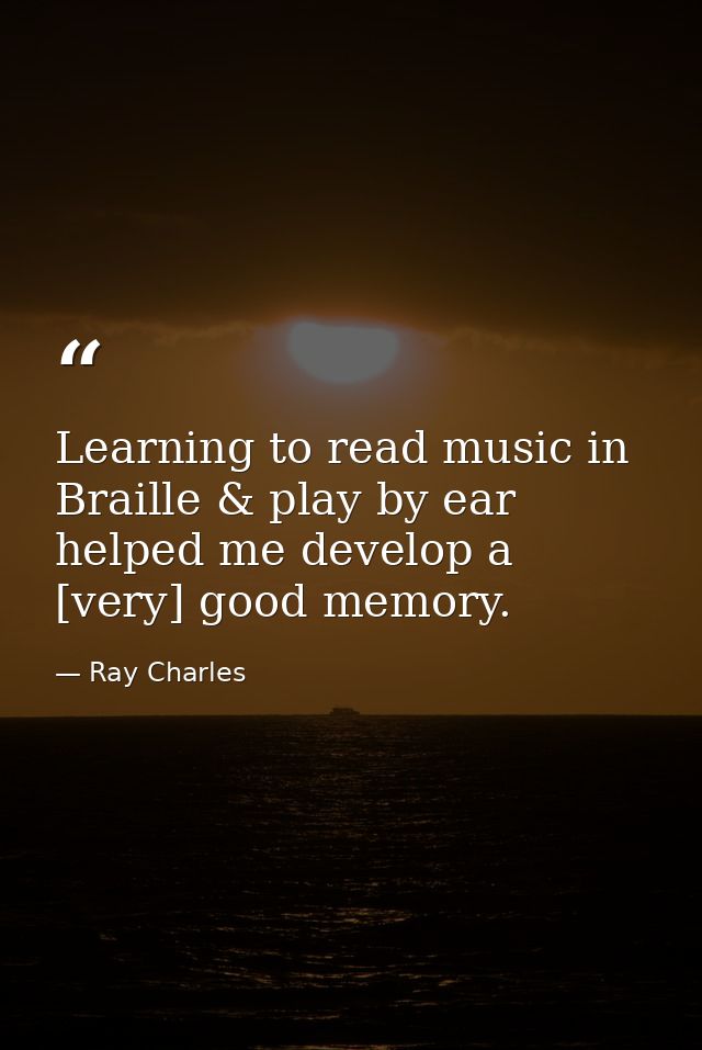 Learning to read music in Braille & play by ear helped me develop a [very] good memory. — Ray Charles