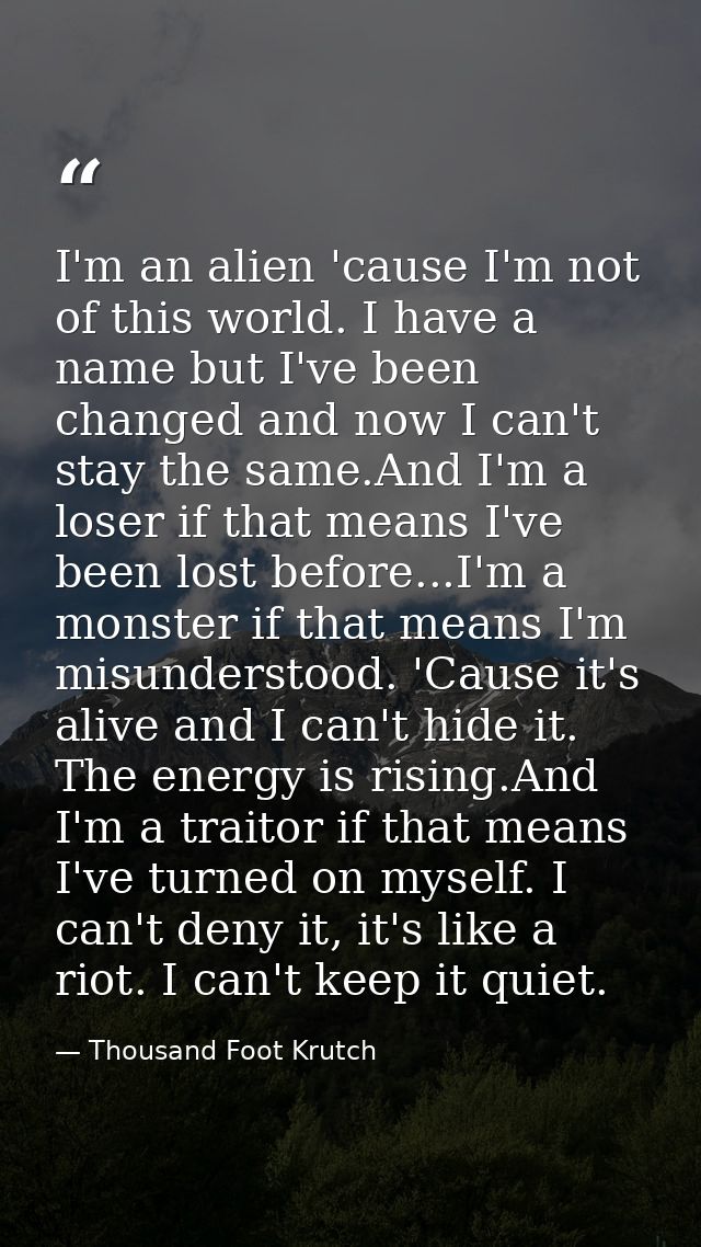 I'm an alien 'cause I'm not of this world. I have a name but I've been changed and now I can't stay the same.And I'm a l — Thousand Foot Krutch