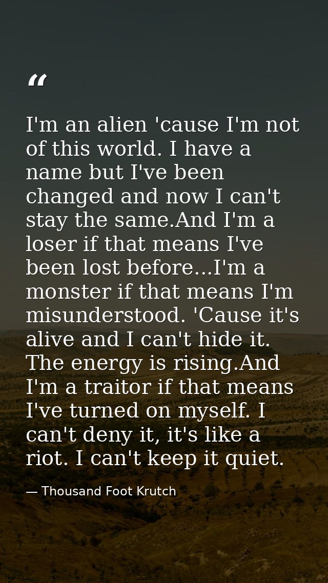 I'm an alien 'cause I'm not of this world. I have a name but I've been changed and now I can't stay the same.And I'm a l — Thousand Foot Krutch