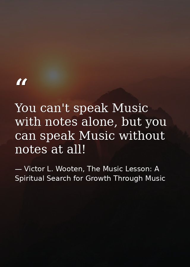 You can't speak Music with notes alone, but you can speak Music without notes at all! — Victor L. Wooten, The Music Lesson: A Spiritual Search for Growth Through Music