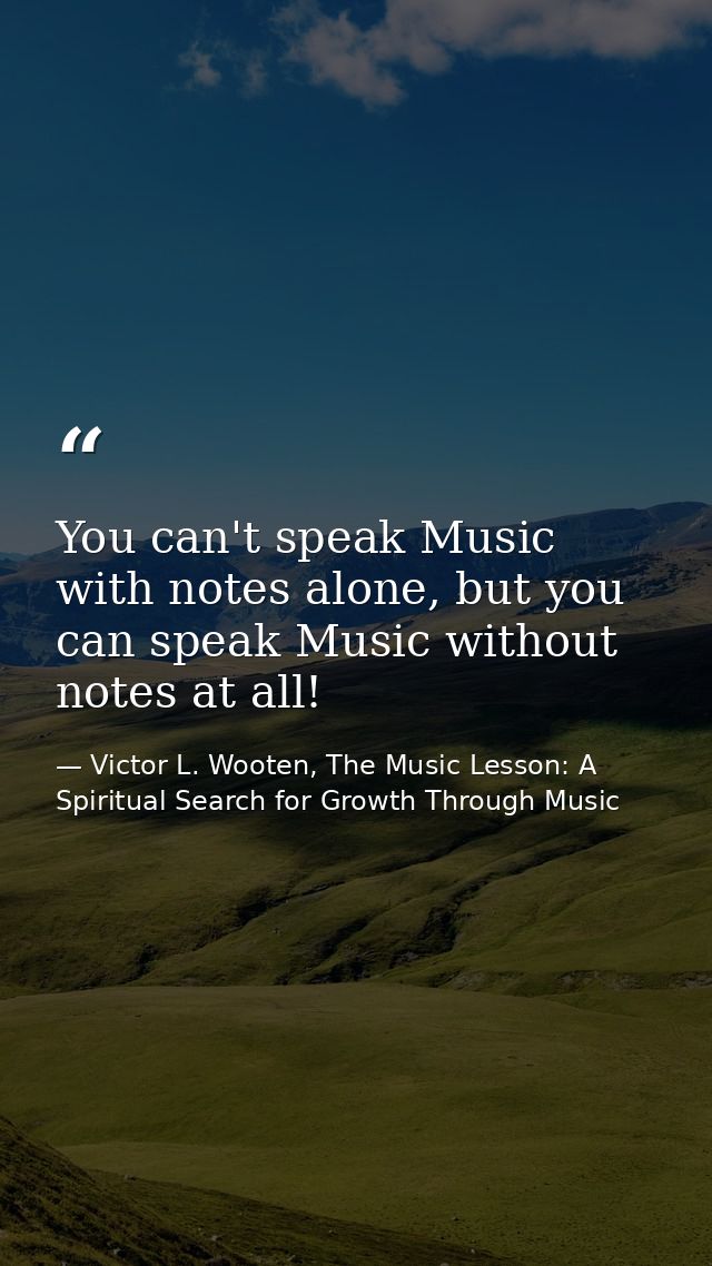 You can't speak Music with notes alone, but you can speak Music without notes at all! — Victor L. Wooten, The Music Lesson: A Spiritual Search for Growth Through Music