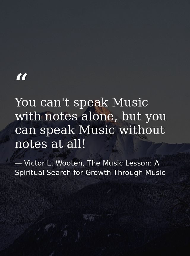 You can't speak Music with notes alone, but you can speak Music without notes at all! — Victor L. Wooten, The Music Lesson: A Spiritual Search for Growth Through Music