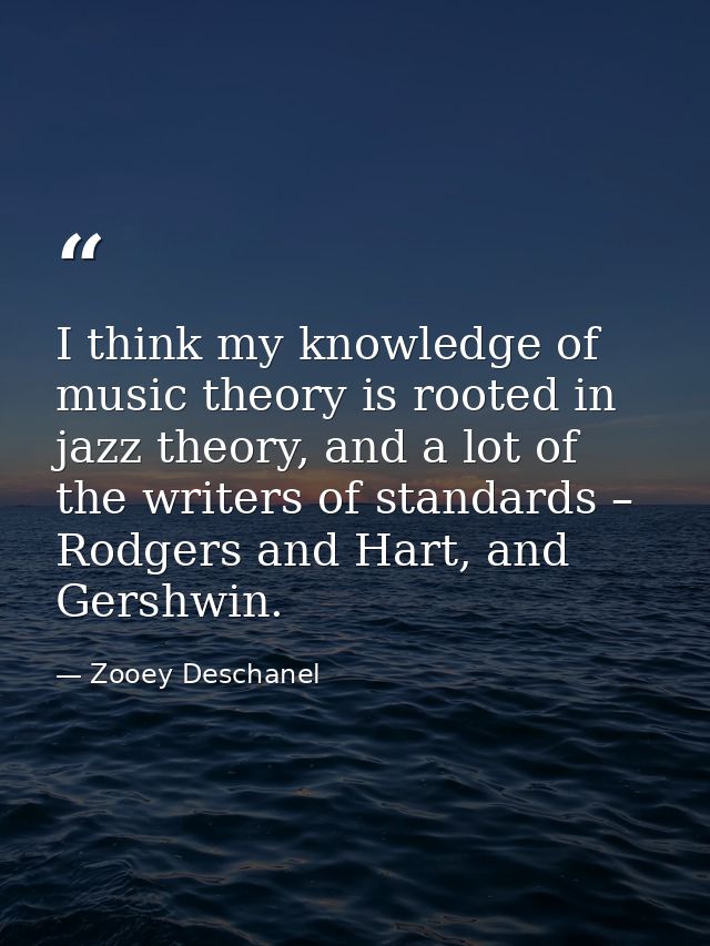 I think my knowledge of music theory is rooted in jazz theory, and a lot of the writers of standards – Rodgers and Hart, — Zooey Deschanel