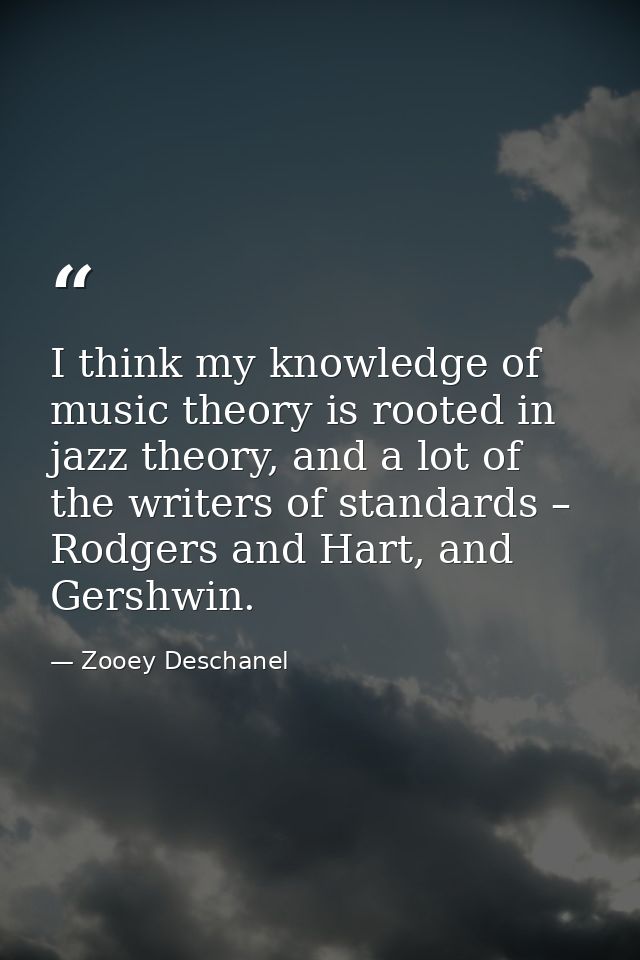 I think my knowledge of music theory is rooted in jazz theory, and a lot of the writers of standards – Rodgers and Hart, — Zooey Deschanel