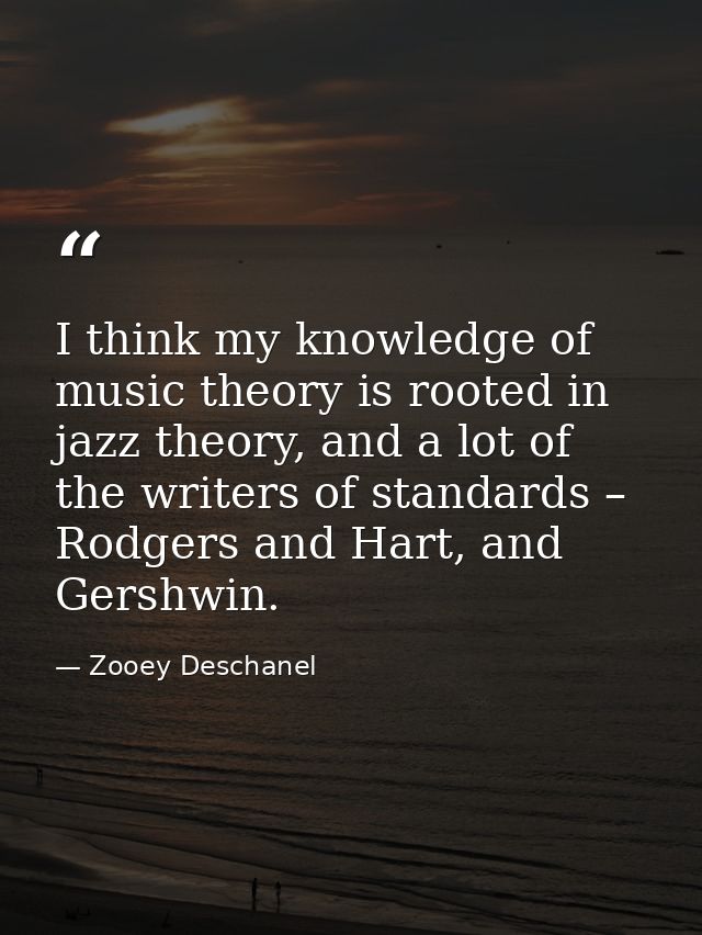 I think my knowledge of music theory is rooted in jazz theory, and a lot of the writers of standards – Rodgers and Hart, — Zooey Deschanel