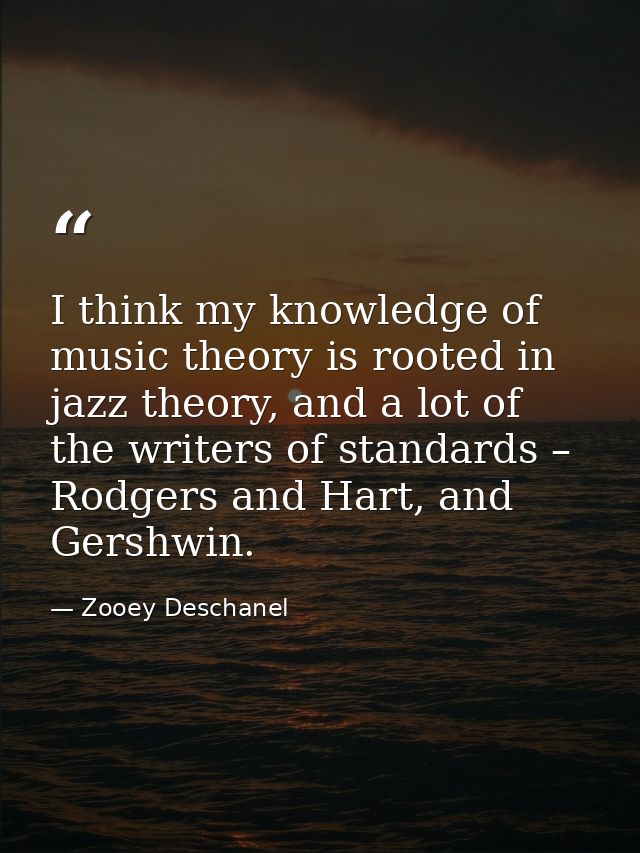I think my knowledge of music theory is rooted in jazz theory, and a lot of the writers of standards – Rodgers and Hart, — Zooey Deschanel