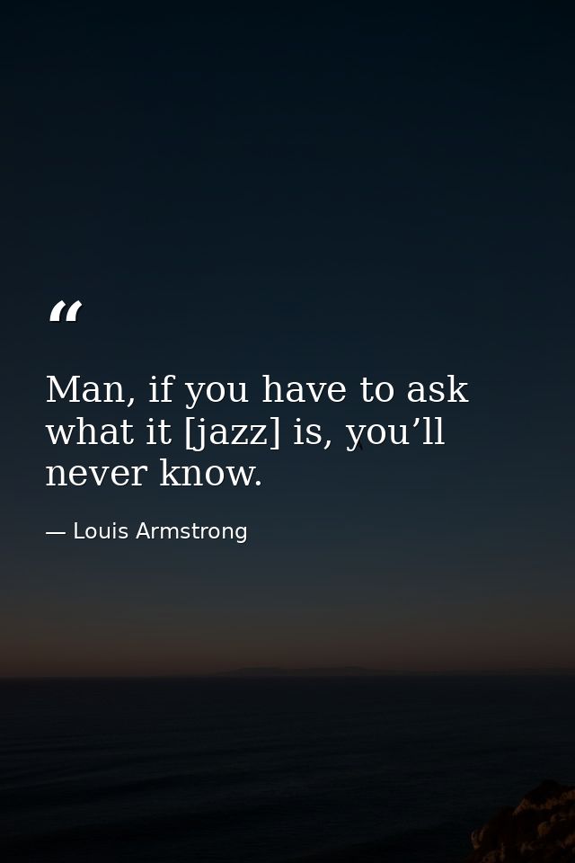 Man, if you have to ask what it [jazz] is, you’ll never know. — Louis Armstrong