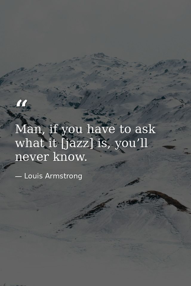 Man, if you have to ask what it [jazz] is, you’ll never know. — Louis Armstrong