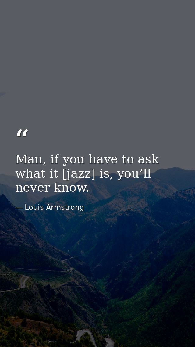 Man, if you have to ask what it [jazz] is, you’ll never know. — Louis Armstrong