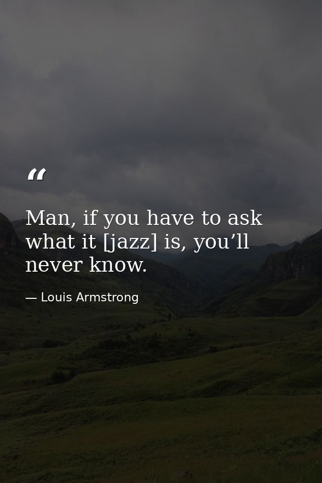 Man, if you have to ask what it [jazz] is, you’ll never know. — Louis Armstrong