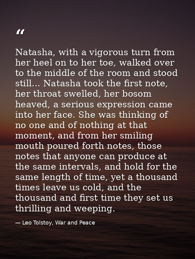Natasha, with a vigorous turn from her heel on to her toe, walked over to the middle of the room and stood still... Nata — Leo Tolstoy, War and Peace