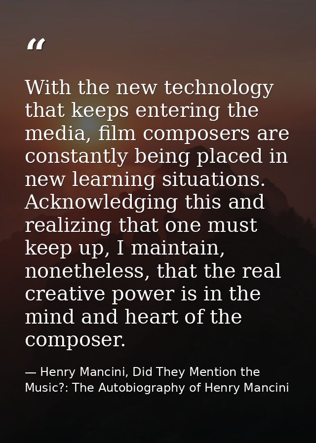 With the new technology that keeps entering the media, film composers are constantly being placed in new learning situat — Henry Mancini, Did They Mention the Music?: The Autobiography of Henry Mancini