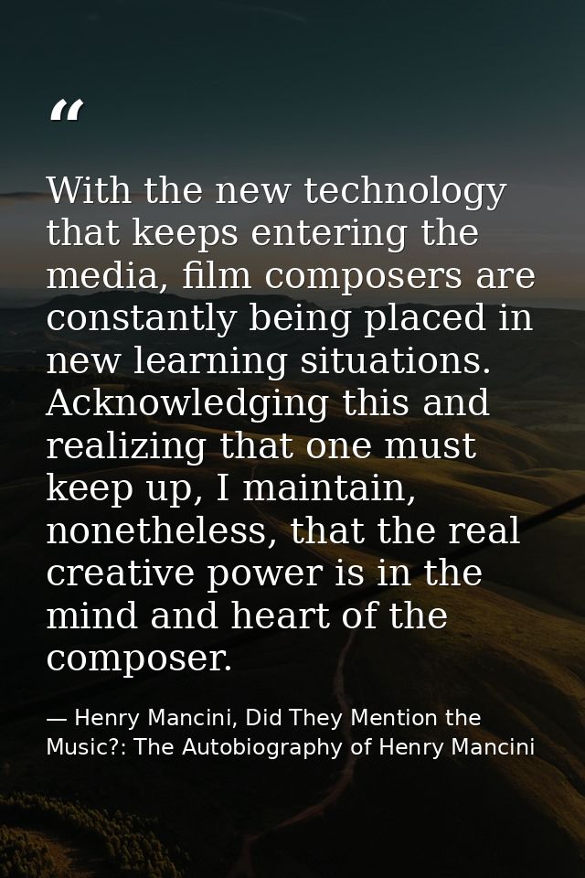 With the new technology that keeps entering the media, film composers are constantly being placed in new learning situat — Henry Mancini, Did They Mention the Music?: The Autobiography of Henry Mancini