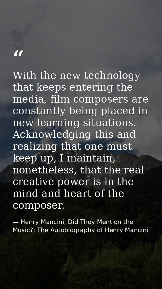 With the new technology that keeps entering the media, film composers are constantly being placed in new learning situat — Henry Mancini, Did They Mention the Music?: The Autobiography of Henry Mancini
