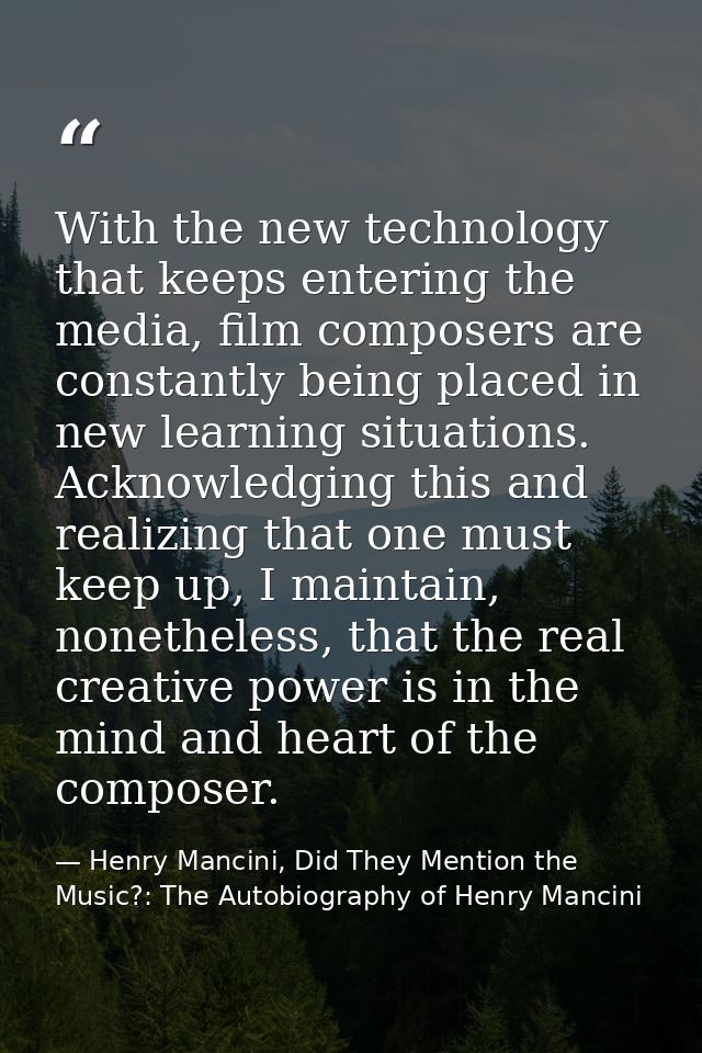 With the new technology that keeps entering the media, film composers are constantly being placed in new learning situat — Henry Mancini, Did They Mention the Music?: The Autobiography of Henry Mancini